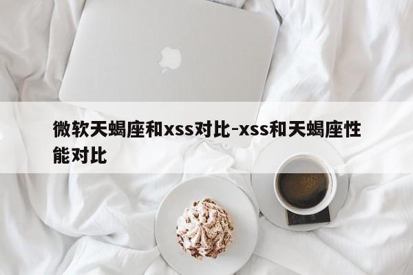 微软天蝎座和xss对比-xss和天蝎座性能对比