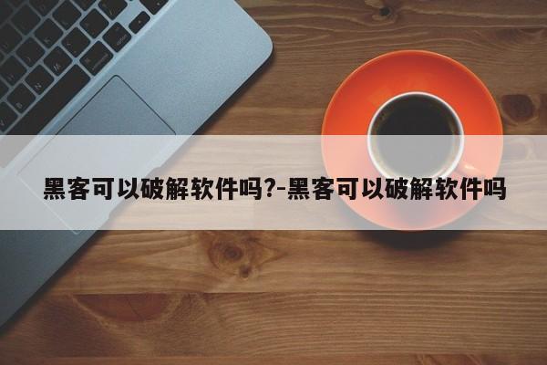 黑客可以破解软件吗?-黑客可以破解软件吗