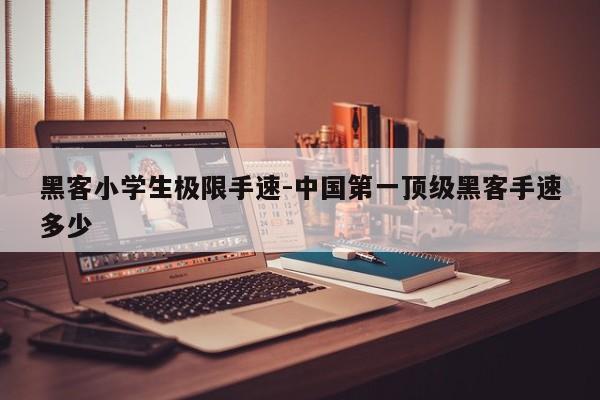 黑客小学生极限手速-中国第一顶级黑客手速多少