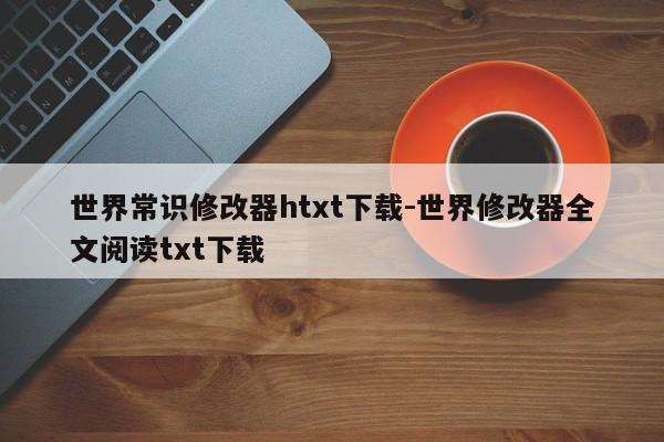 世界常识修改器htxt下载-世界修改器全文阅读txt下载