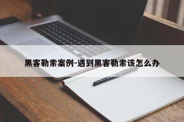 黑客勒索案例-遇到黑客勒索该怎么办