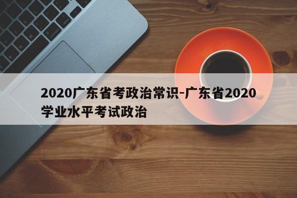 2020广东省考政治常识-广东省2020学业水平考试政治