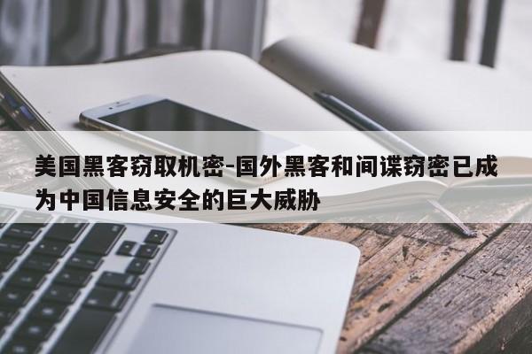 美国黑客窃取机密-国外黑客和间谍窃密已成为中国信息安全的巨大威胁