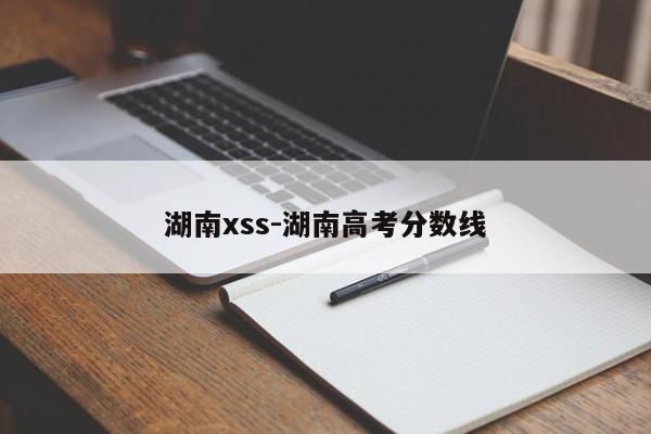 湖南xss-湖南高考分数线