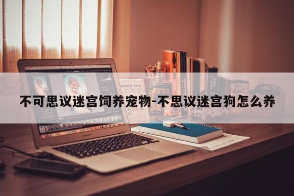 不可思议迷宫饲养宠物-不思议迷宫狗怎么养