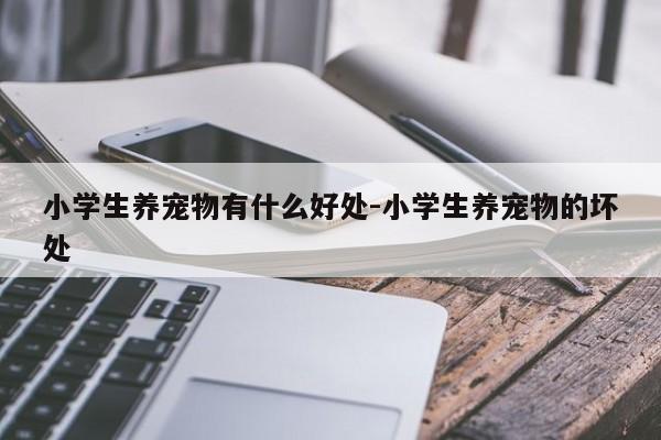 小学生养宠物有什么好处-小学生养宠物的坏处