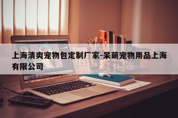 上海清爽宠物包定制厂家-呆萌宠物用品上海有限公司