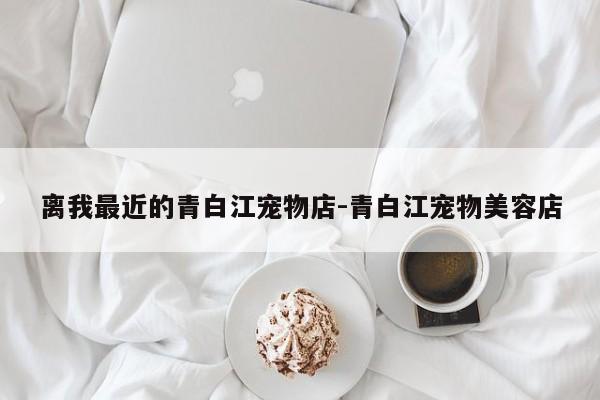 离我最近的青白江宠物店-青白江宠物美容店