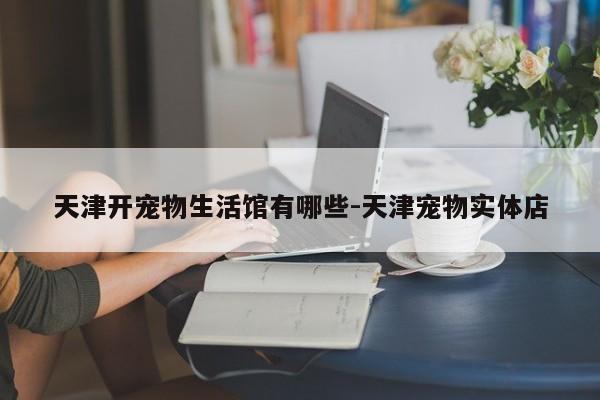 天津开宠物生活馆有哪些-天津宠物实体店
