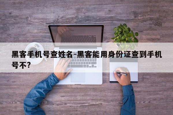 黑客手机号查姓名-黑客能用身份证查到手机号不?