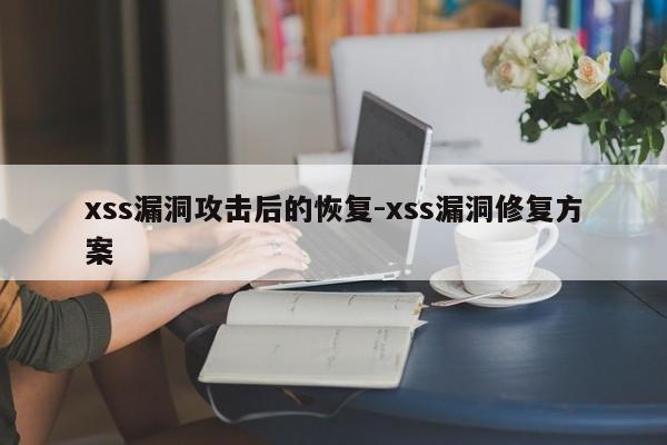 xss漏洞攻击后的恢复-xss漏洞修复方案