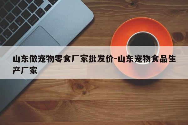 山东做宠物零食厂家批发价-山东宠物食品生产厂家
