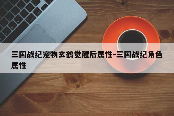三国战纪宠物玄鹤觉醒后属性-三国战纪角色属性