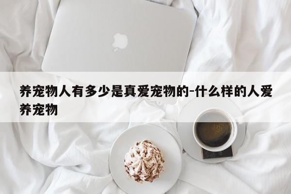 养宠物人有多少是真爱宠物的-什么样的人爱养宠物