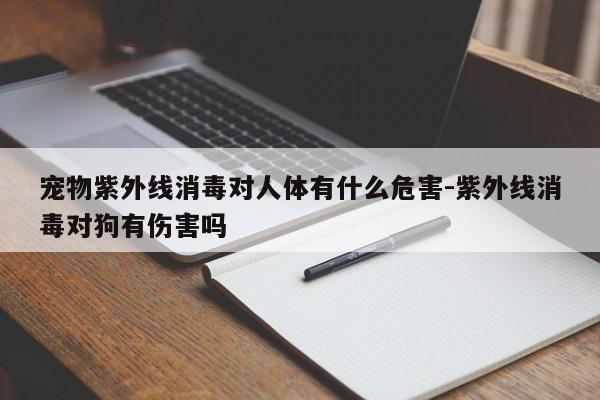 宠物紫外线消毒对人体有什么危害-紫外线消毒对狗有伤害吗