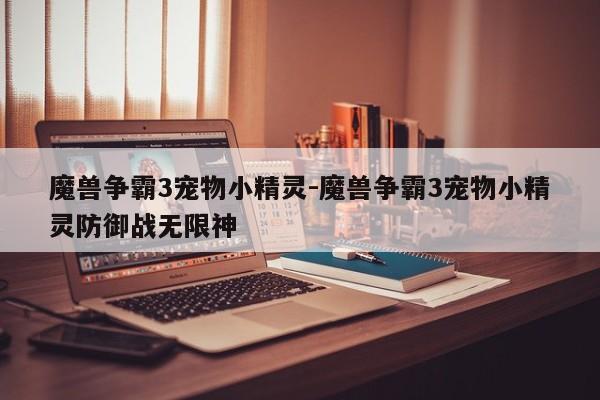 魔兽争霸3宠物小精灵-魔兽争霸3宠物小精灵防御战无限神