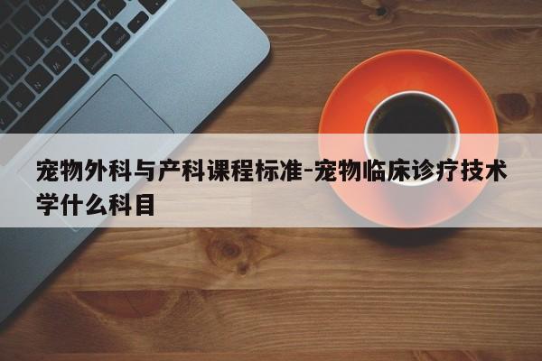 宠物外科与产科课程标准-宠物临床诊疗技术学什么科目