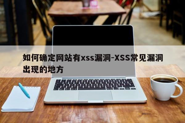 如何确定网站有xss漏洞-XSS常见漏洞出现的地方