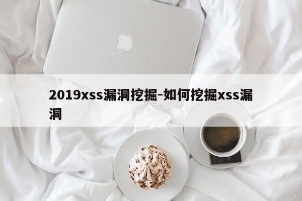 2019xss漏洞挖掘-如何挖掘xss漏洞
