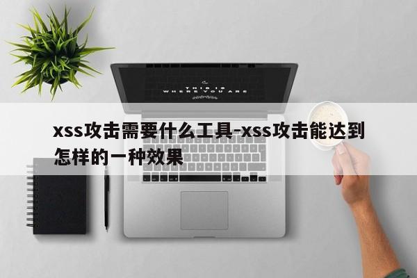 xss攻击需要什么工具-xss攻击能达到怎样的一种效果