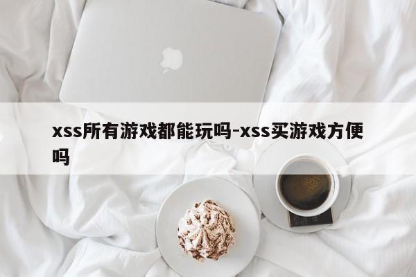 xss所有游戏都能玩吗-xss买游戏方便吗