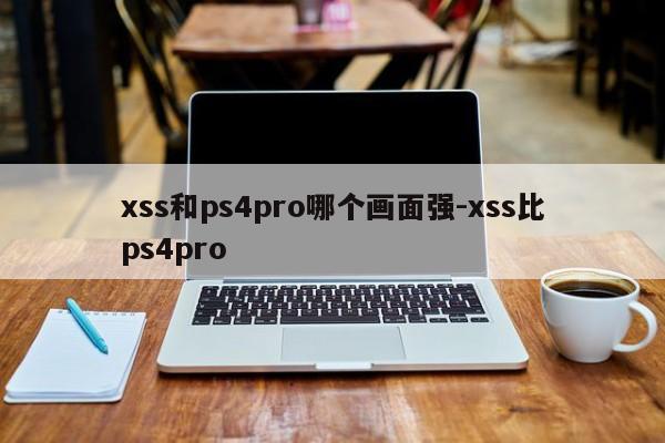 xss和ps4pro哪个画面强-xss比ps4pro