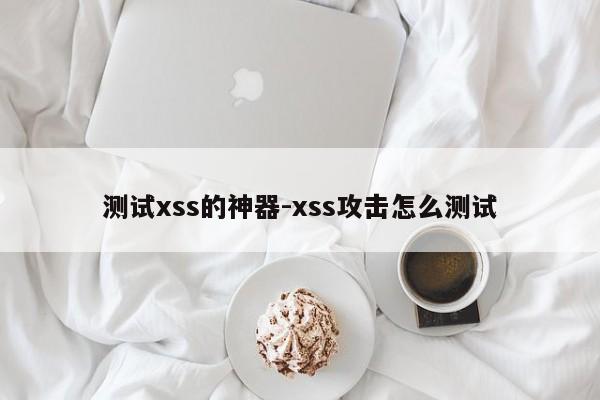 测试xss的神器-xss攻击怎么测试