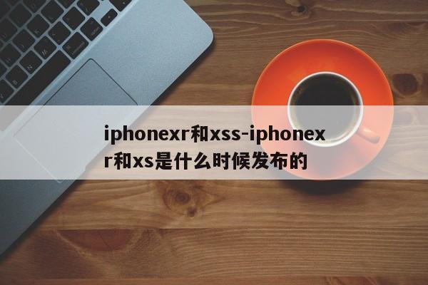 iphonexr和xss-iphonexr和xs是什么时候发布的