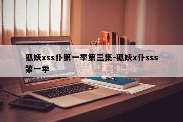 狐妖xss仆第一季第三集-狐妖x仆sss第一季