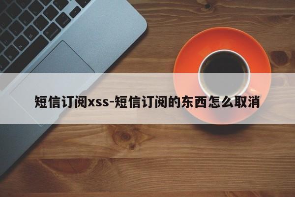 短信订阅xss-短信订阅的东西怎么取消