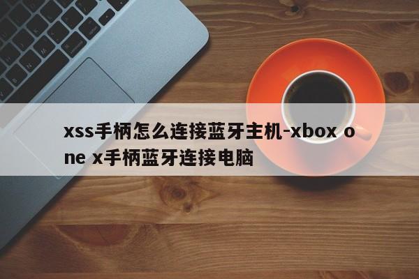 xss手柄怎么连接蓝牙主机-xbox one x手柄蓝牙连接电脑