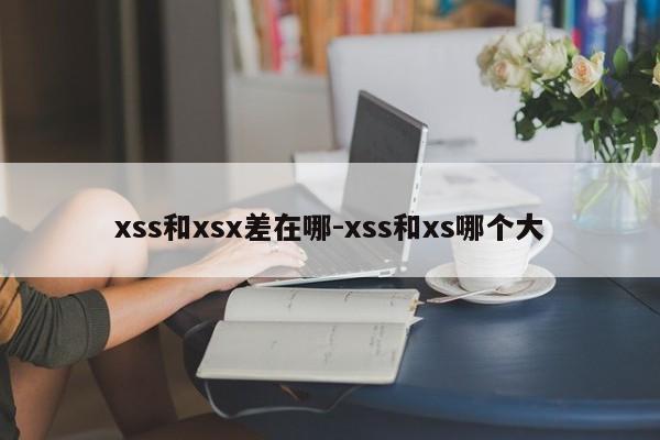 xss和xsx差在哪-xss和xs哪个大