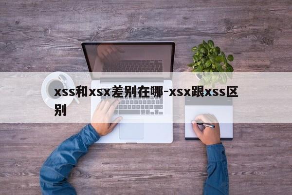 xss和xsx差别在哪-xsx跟xss区别