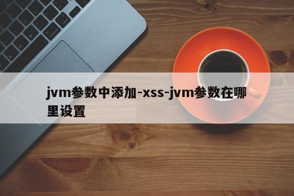 jvm参数中添加-xss-jvm参数在哪里设置