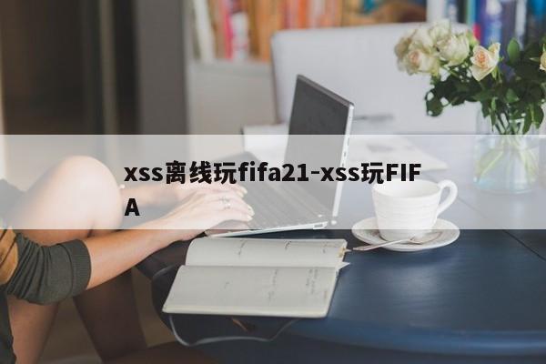 xss离线玩fifa21-xss玩FIFA
