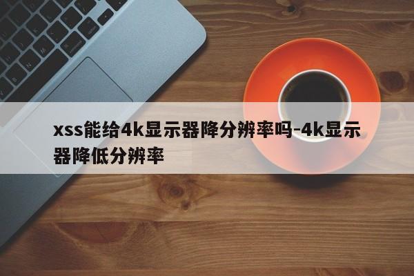 xss能给4k显示器降分辨率吗-4k显示器降低分辨率