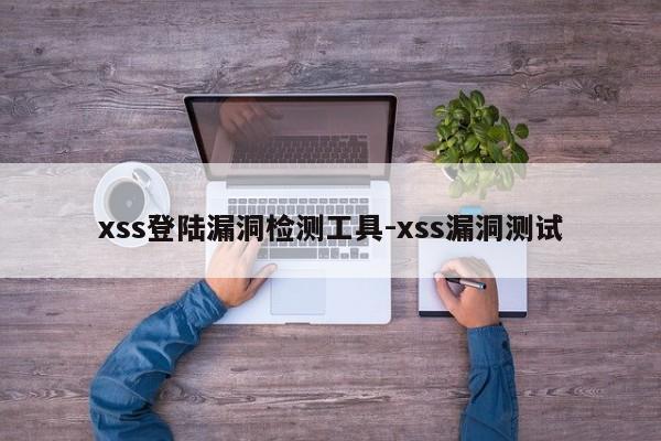 xss登陆漏洞检测工具-xss漏洞测试