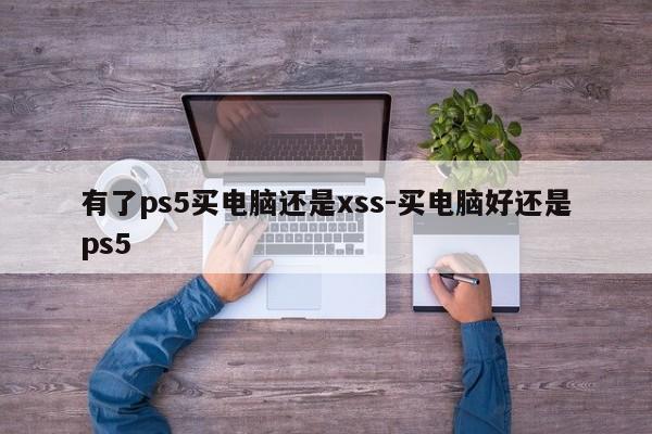 有了ps5买电脑还是xss-买电脑好还是ps5