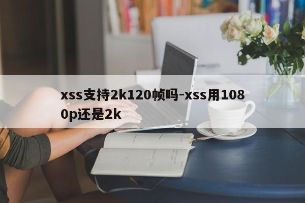 xss支持2k120帧吗-xss用1080p还是2k