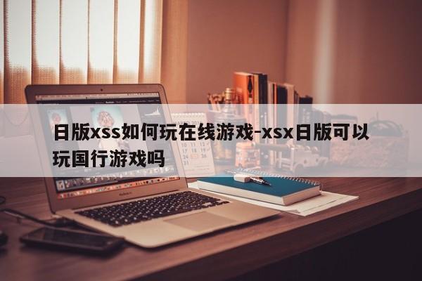 日版xss如何玩在线游戏-xsx日版可以玩国行游戏吗