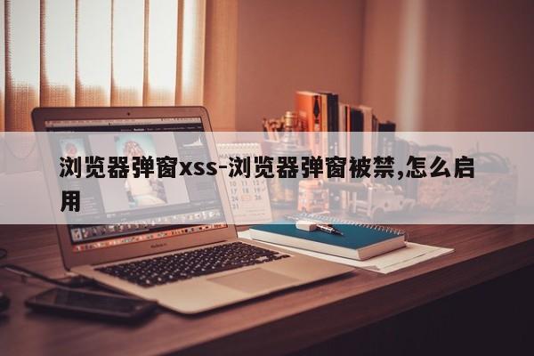 浏览器弹窗xss-浏览器弹窗被禁,怎么启用