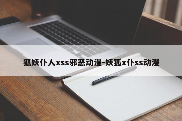 狐妖仆人xss邪恶动漫-妖狐x仆ss动漫