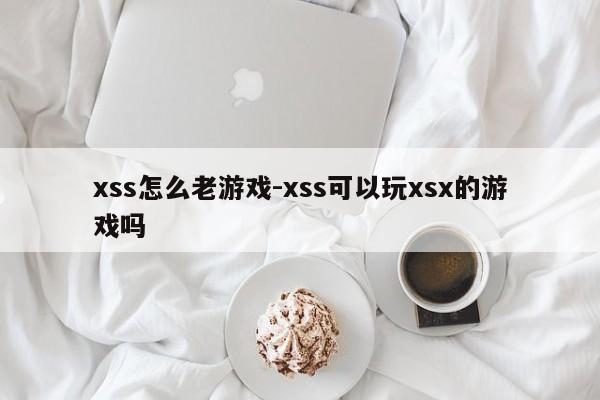 xss怎么老游戏-xss可以玩xsx的游戏吗