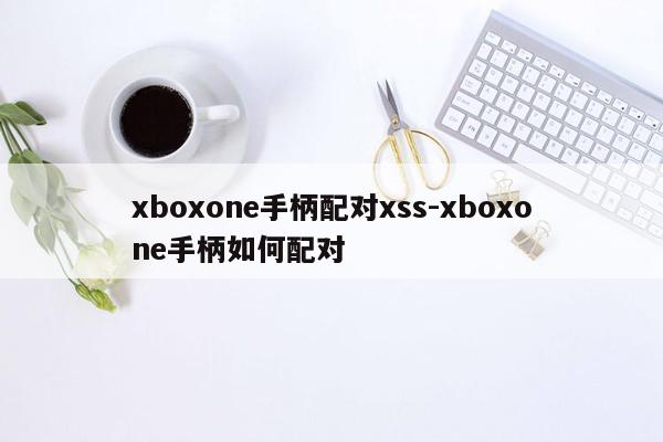 xboxone手柄配对xss-xboxone手柄如何配对