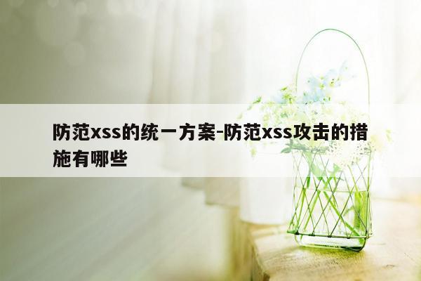 防范xss的统一方案-防范xss攻击的措施有哪些