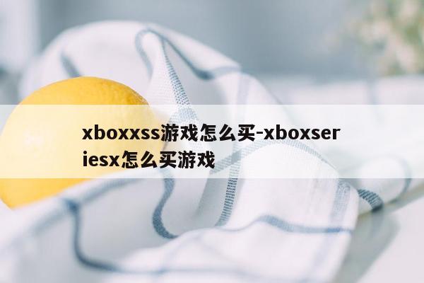 xboxxss游戏怎么买-xboxseriesx怎么买游戏