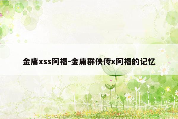 金庸xss阿福-金庸群侠传x阿福的记忆