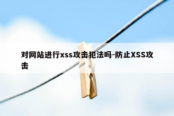 对网站进行xss攻击犯法吗-防止XSS攻击