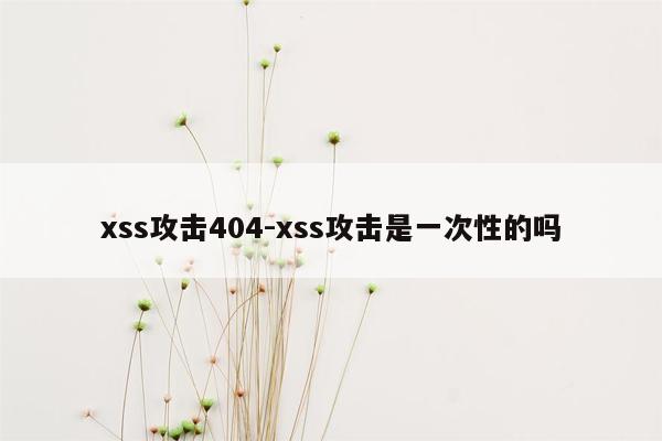 xss攻击404-xss攻击是一次性的吗