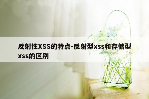 反射性XSS的特点-反射型xss和存储型xss的区别